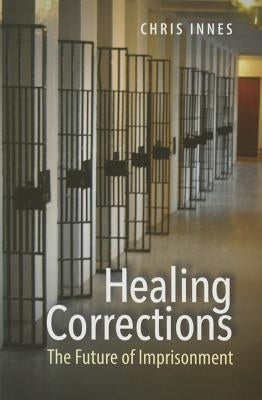 Healing Corrections: The Future of Imprisonment by Innes, Chris
