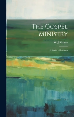 The Gospel Ministry; a Series of Lectures by Gaines, W. J. (Wesley John) 1840-1912