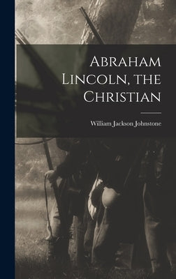 Abraham Lincoln, the Christian by Johnstone, William Jackson