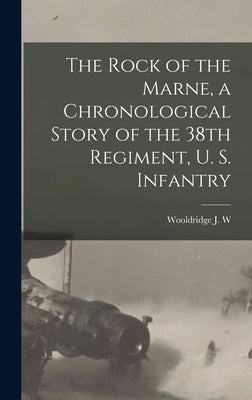 The Rock of the Marne, a Chronological Story of the 38th Regiment, U. S. Infantry by Wooldridge J W