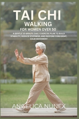 Tai CHI Walking for Women Over 50: A Gentle 10-Minute Daily Exercise Plan to Build Stability, Reduce Stiffness, and Restore Confident, Calm Movement by Nunex, Angelica
