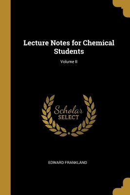 Lecture Notes for Chemical Students; Volume II by Frankland, Edward