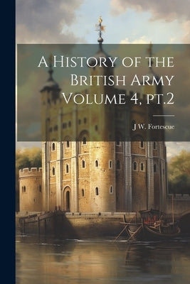 A History of the British Army Volume 4, pt.2 by Fortescue, J. W.