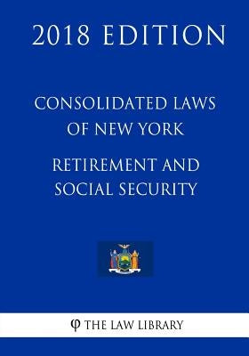 Consolidated Laws of New York - Retirement and Social Security (2018 Edition) by The Law Library
