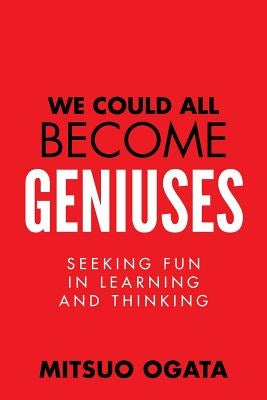 We Could All Become Geniuses: Seeking Fun in Learning and Thinking by Ogata, Mitsuo