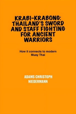Krabi-Krabong: Thailand's Sword and Staff Fighting for Ancient Warriors: How it connects to modern Muay Thai by Niedermann, Adams Christoph