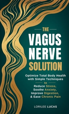 The Vagus Nerve Solution: Optimize Total Body Health with Simple Techniques to Reduce Stress, Soothe Anxiety, Improve Digestion, and Ease Chronic Pain by Lucas, Lorilee