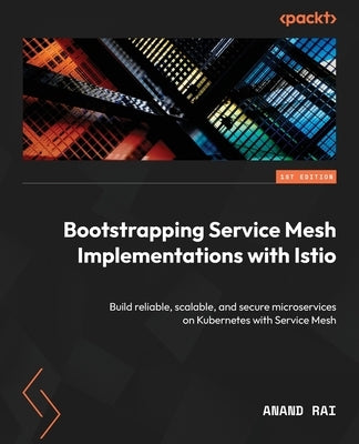 Bootstrapping Service Mesh Implementations with Istio: Build reliable, scalable, and secure microservices on Kubernetes with Service Mesh by Rai, Anand