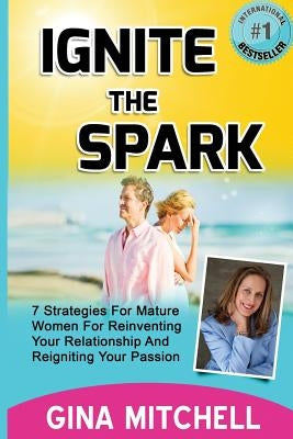 Ignite The Spark: 7 Strategies For Mature Women For Reinventing Your Relationship and Reigniting Your Passion by Mitchell, Gina