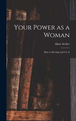 Your Power as a Woman: How to Develop and Use It by Archer, Alma