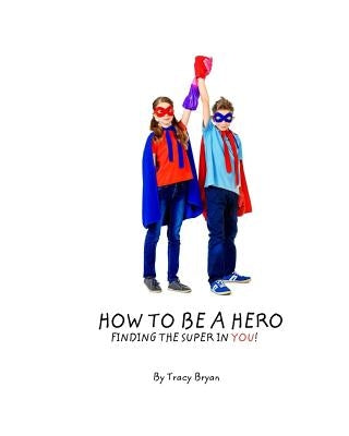 How To Be A Hero...Finding The Super In You! by Bryan, Tracy