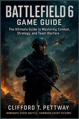 Battlefield 6 Game Guide: The Ultimate Guide to Mastering Combat, Strategy, and Team Warfare by Pettway, Clifford T.