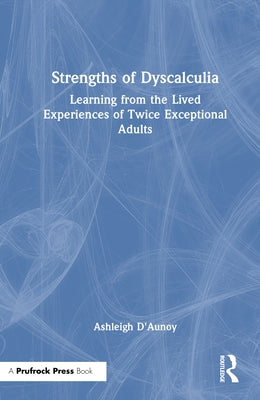 Strengths of Dyscalculia: Learning from the Lived Experiences of Twice Exceptional Adults by D'Aunoy, Ashleigh