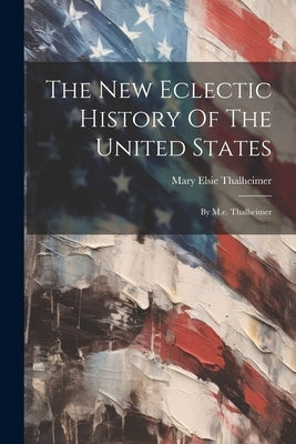 The New Eclectic History Of The United States: By M.e. Thalheimer by Thalheimer, Mary Elsie