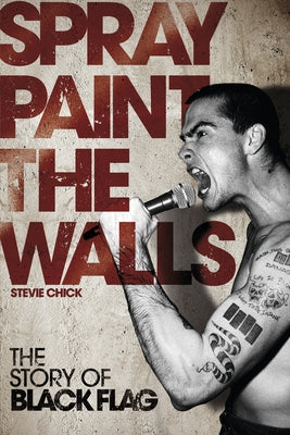 Spray Paint the Walls: The Story of Black Flag by Chick, Stevie