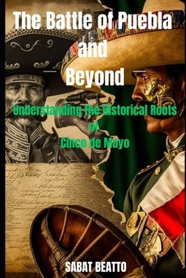 Battle of Puebla and Beyond: Understanding the historical roots of Cinco de Mayo by Beatto, Sabat