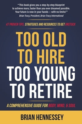 Too Old to Hire, Too Young to Retire: A Comprehensive Guide for Body, Mind and Soul by Hennessey, Brian