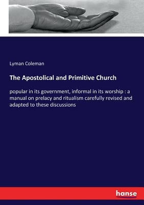 The Apostolical and Primitive Church: popular in its government, informal in its worship: a manual on prelacy and ritualism carefully revised and adap by Coleman, Lyman