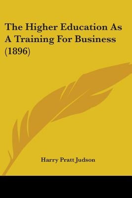 The Higher Education As A Training For Business (1896) by Judson, Harry Pratt