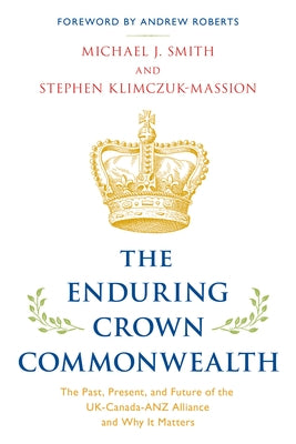 The Enduring Crown Commonwealth: The Past, Present, and Future of the Uk-Canada-Anz Alliance and Why It Matters by Smith, Michael J.