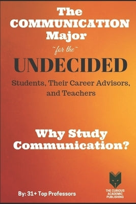 The Communication Major for the UNDECIDED Students, Their Career Advisors, and Teachers: Why Study Communication? by Teri Varner Phd, Ronald Rice Phd