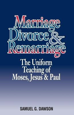 Marriage, Divorce & Remarriage: The Unified Teaching of Moses, Jesus & Paul by Dawson, Samuel G.