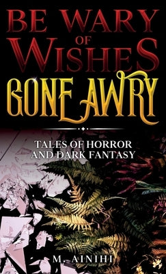 Be Wary of Wishes Gone Awry: Tales of Horror and Dark Fantasy by Ainihi, M.