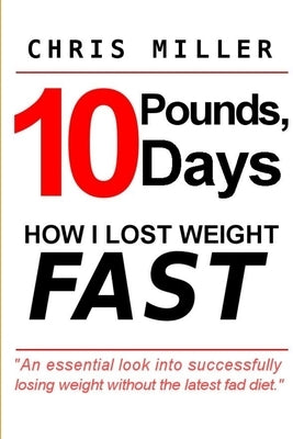 10 Pounds, 10 Days: How I Lost Weight Fast by Miller, Chris