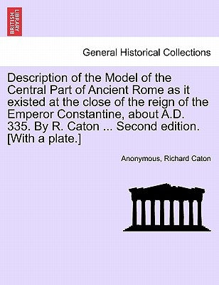 Description of the Model of the Central Part of Ancient Rome as It Existed at the Close of the Reign of the Emperor Constantine, about A.D. 335. by R. by Anonymous
