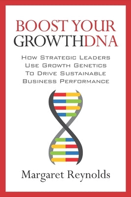 Boost Your GrowthDNA: How Strategic Leaders Use Growth Genetics to Drive Sustainable Business Performance by Reynolds, Margaret