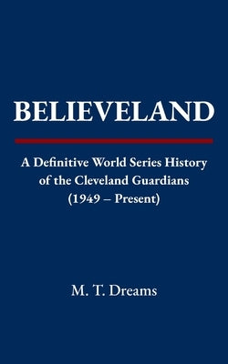 Believeland: A Definitive World Series History of the Cleveland Guardians (1949 - Present) by Dreams, M. T.