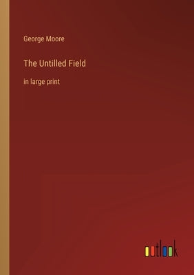 The Untilled Field: in large print by Moore, George