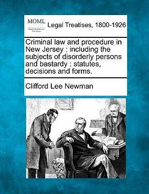 Criminal law and procedure in New Jersey: including the subjects of disorderly persons and bastardy: statutes, decisions and forms. by Newman, Clifford Lee