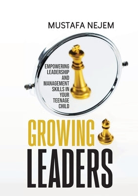 Growing Leaders: Empowering Leadership and Management Skills in Your Teenage Child by Nejem, Mustafa