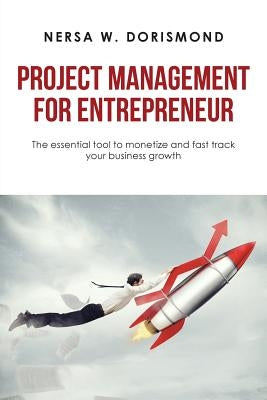 Project Management for Entrepreneur: The Essential Tool to Monetize and Fast Track Your Business Growth by Dorismond, Nersa W.