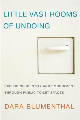 Little Vast Rooms of Undoing: Exploring Identity and Embodiment through Public Toilet Spaces by Blumenthal, Dara