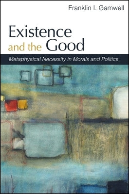 Existence and the Good: Metaphysical Necessity in Morals and Politics by Gamwell, Franklin I.