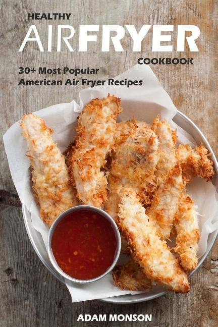 Healthy Air Fryer Cookbook: 30+ Most Popular American Air Fryer Recipes in One Healthy Cookbook by Monson, Adam
