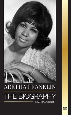 Aretha Franklin: The biography and life of the Queen of Soul, civil rights and respect by Library, United