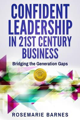 Confident Leadership in 21st Century Business: Bridging the Generation Gaps by Barnes, Rosemarie