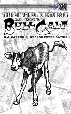 The Re-Imagined Adventures of A.B. Frost's Bull Calf by Carter, R. J.