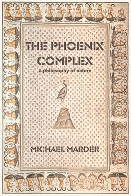 The Phoenix Complex: A Philosophy of Nature by Marder, Michael
