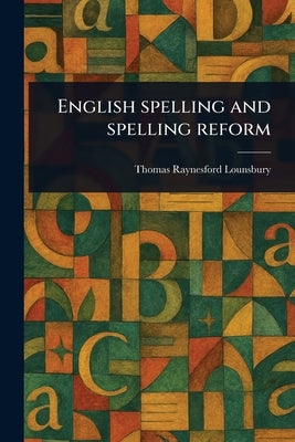 English Spelling and Spelling Reform by Lounsbury, Thomas Raynesford