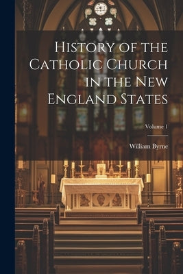 History of the Catholic Church in the New England States; Volume 1 by Byrne, William