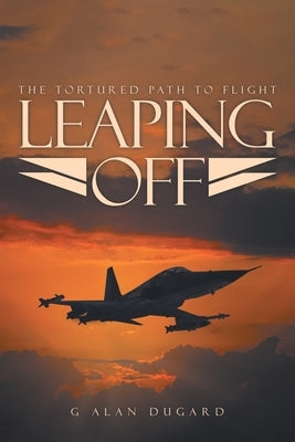 Leaping Off: The Tortured Path to Flight by Dugard, G. Alan