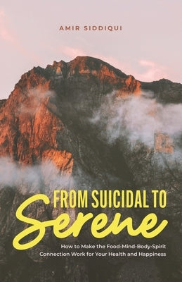 From Suicidal to Serene: How to Make the Food-Mind-Body-Spirit Connection Work for Your Health and Happiness by Siddiqui, Amir