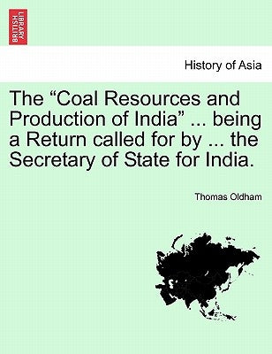 The Coal Resources and Production of India ... Being a Return Called for by ... the Secretary of State for India. by Oldham, Thomas