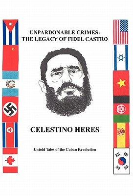 Unpardonable Crimes: The Legacy of Fidel Castro: Untold Tales of the Cuban Revolution by Heres, Celestino