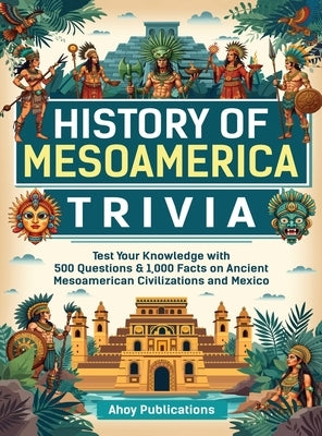 History of Mesoamerica Trivia: Test Your Knowledge with 489 Questions & 1,000 Facts on Ancient Mesoamerican Civilizations and Mexico by Publications, Ahoy