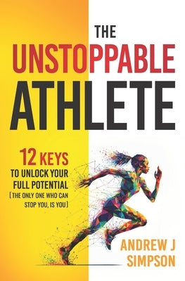 The Unstoppable Athlete: 12 Keys To Unlock Your Full Potential [The Only One What Can Stop You, Is You]: Mindset, Confidence, & Peak Performanc by Simpson, Andrew